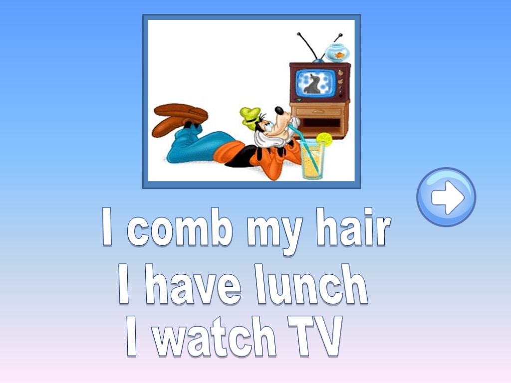 I comb my hair I have lunch I watch TV